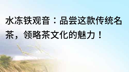 水凍鐵觀音：品嘗這款傳統名茶，領略茶文化的魅力！