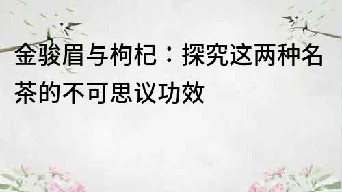 金駿眉與枸杞：探究這兩種名茶的不可思議功效