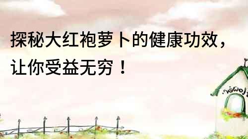 探秘大紅袍蘿卜的健康功效，讓你受益無窮！