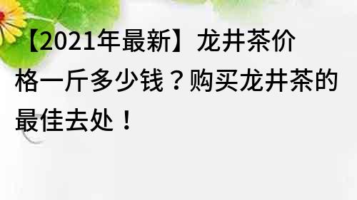 【2021年最新】龍井茶價格一斤多少錢？購買龍井茶的最佳去處！