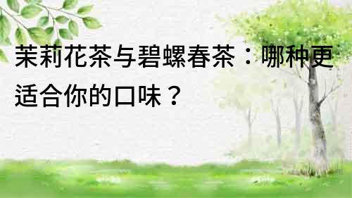 茉莉花茶與碧螺春茶：哪種更適合你的口味？