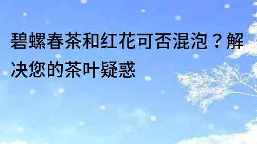 碧螺春茶和紅花可否混泡？解決您的茶葉疑惑