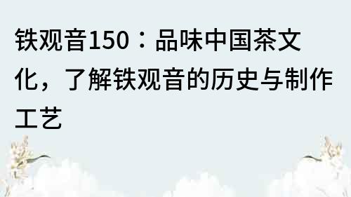 鐵觀音150：品味中國茶文化，了解鐵觀音的歷史與制作工藝