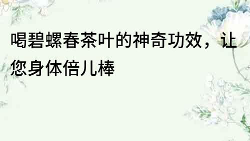 喝碧螺春茶葉的神奇功效，讓您身體倍兒棒