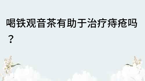 喝鐵觀音茶有助于治療痔瘡嗎？