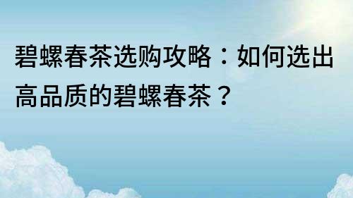 碧螺春茶選購攻略：如何選出高品質的碧螺春茶？