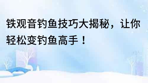 鐵觀音釣魚技巧大揭秘，讓你輕松變釣魚高手！