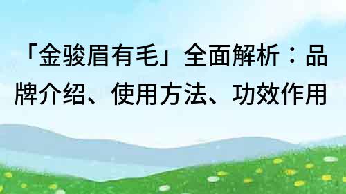 「金駿眉有毛」全面解析：品牌介紹、使用方法、功效作用