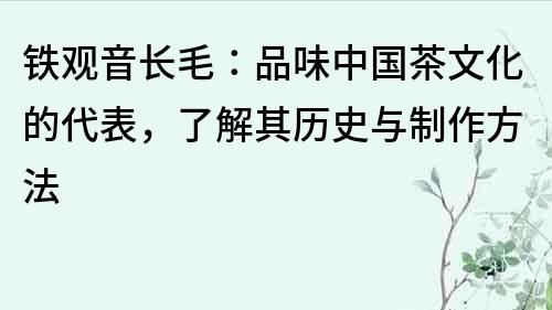鐵觀音長毛：品味中國茶文化的代表，了解其歷史與制作方法
