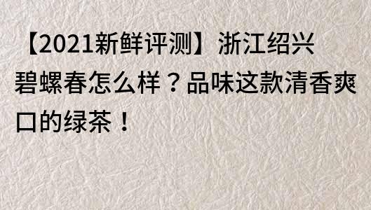 【2021新鮮評測】浙江紹興碧螺春怎么樣？品味這款清香爽口的綠茶！