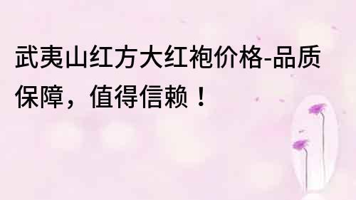 武夷山紅方大紅袍價格-品質(zhì)保障，值得信賴！