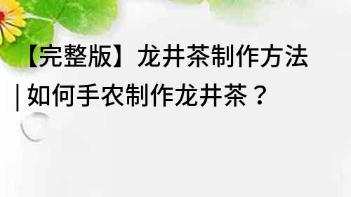 【完整版】龍井茶制作方法 | 如何手農(nóng)制作龍井茶？