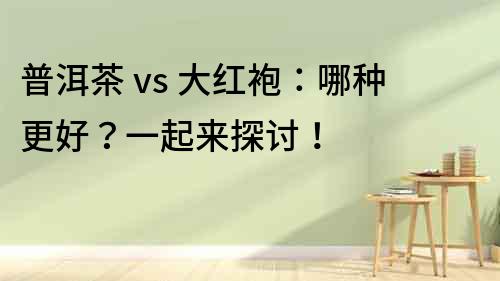 普洱茶 vs 大紅袍：哪種更好？一起來探討！