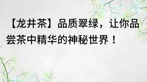 【龍井茶】品質翠綠，讓你品嘗茶中精華的神秘世界！