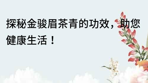 探秘金駿眉茶青的功效，助您健康生活！