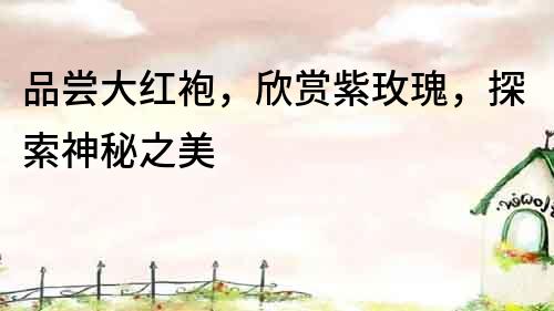 品嘗大紅袍，欣賞紫玫瑰，探索神秘之美
