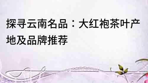 探尋云南名品：大紅袍茶葉產(chǎn)地及品牌推薦