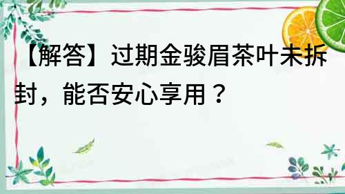 【解答】過期金駿眉茶葉未拆封，能否安心享用？
