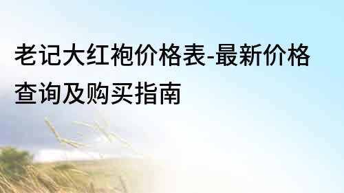 老記大紅袍價格表-最新價格查詢及購買指南