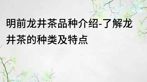 明前龍井茶品種介紹-了解龍井茶的種類及特點