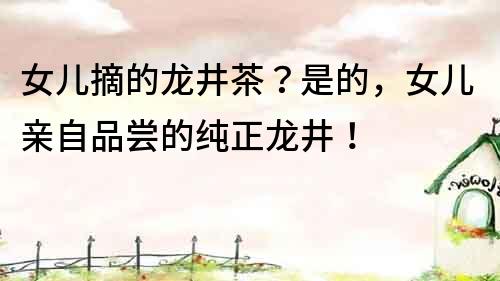 女兒摘的龍井茶？是的，女兒親自品嘗的純正龍井！