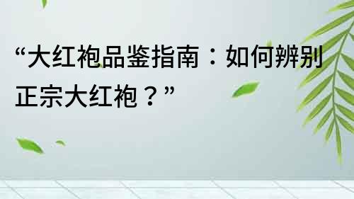 “大紅袍品鑒指南：如何辨別正宗大紅袍？”