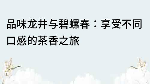 品味龍井與碧螺春：享受不同口感的茶香之旅