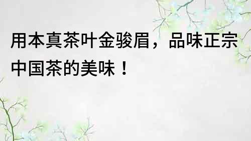 用本真茶葉金駿眉，品味正宗中國茶的美味！