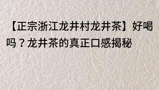 【正宗浙江龍井村龍井茶】好喝嗎？龍井茶的真正口感揭秘