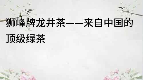 獅峰牌龍井茶——來自中國的頂級綠茶