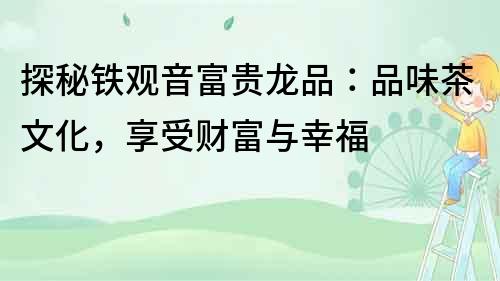 探秘鐵觀音富貴龍品：品味茶文化，享受財富與幸福