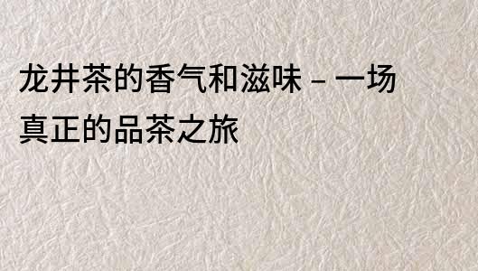 龍井茶的香氣和滋味 – 一場真正的品茶之旅