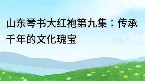 山東琴書大紅袍第九集：傳承千年的文化瑰寶