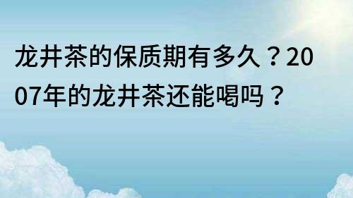 龍井茶的保質(zhì)期有多久？2007年的龍井茶還能喝嗎？