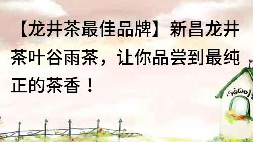 【龍井茶最佳品牌】新昌龍井茶葉谷雨茶，讓你品嘗到最純正的茶香！