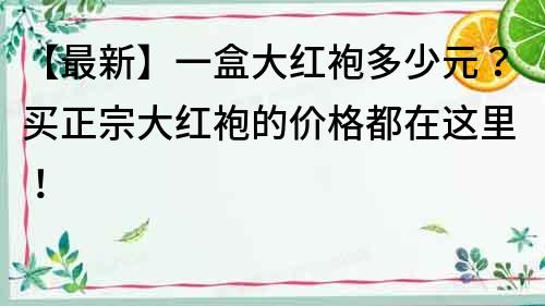 【最新】一盒大紅袍多少元？買正宗大紅袍的價格都在這里！