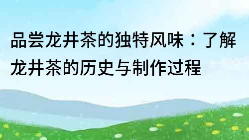 品嘗龍井茶的獨(dú)特風(fēng)味：了解龍井茶的歷史與制作過程