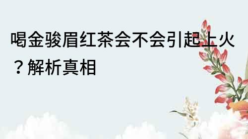 喝金駿眉紅茶會不會引起上火？解析真相