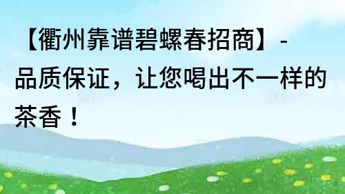 【衢州靠譜碧螺春招商】- 品質(zhì)保證，讓您喝出不一樣的茶香！