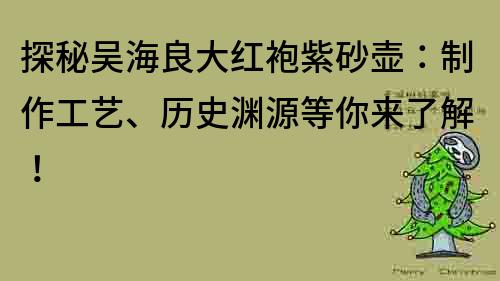 探秘吳海良大紅袍紫砂壺：制作工藝、歷史淵源等你來了解！