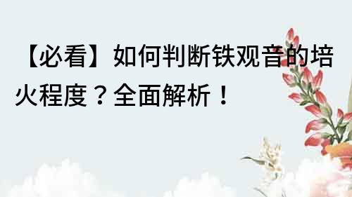【必看】如何判斷鐵觀音的培火程度？全面解析！
