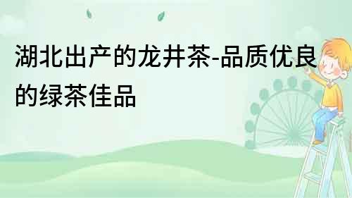 湖北出產(chǎn)的龍井茶-品質(zhì)優(yōu)良的綠茶佳品