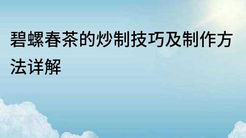 碧螺春茶的炒制技巧及制作方法詳解