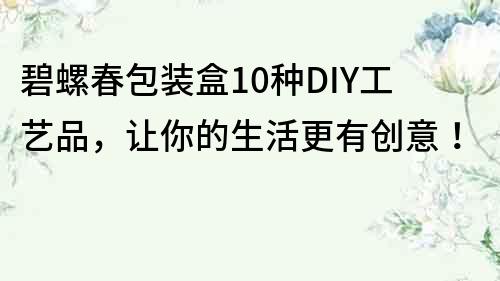 碧螺春包裝盒10種DIY工藝品，讓你的生活更有創(chuàng)意！