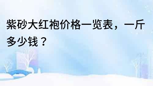 紫砂大紅袍價格一覽表，一斤多少錢？