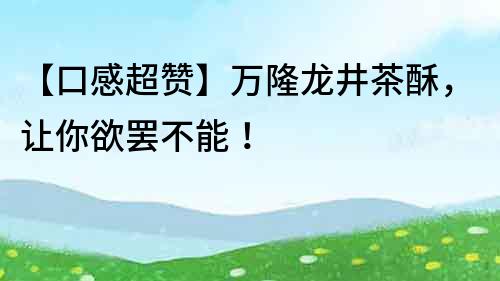 【口感超贊】萬隆龍井茶酥，讓你欲罷不能！