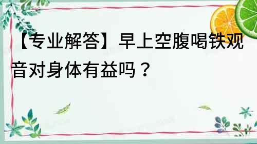 【專業解答】早上空腹喝鐵觀音對身體有益嗎？