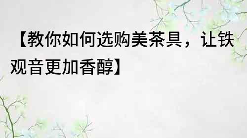 【教你如何選購美茶具，讓鐵觀音更加香醇】