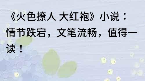《火色撩人 大紅袍》小說(shuō)：情節(jié)跌宕，文筆流暢，值得一讀！