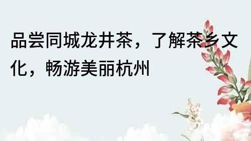 品嘗同城龍井茶，了解茶鄉文化，暢游美麗杭州